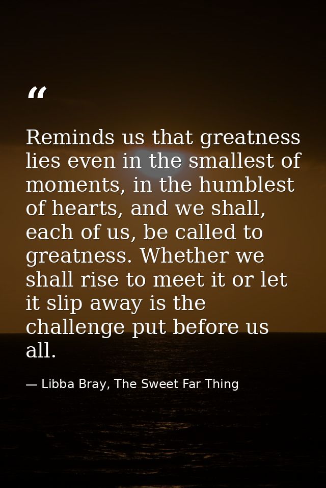Reminds us that greatness lies even in the smallest of moments, in the humblest of hearts, and we shall, each of us, be  — Libba Bray, The Sweet Far Thing