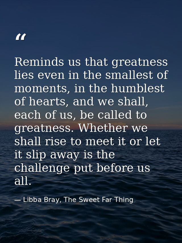 Reminds us that greatness lies even in the smallest of moments, in the humblest of hearts, and we shall, each of us, be  — Libba Bray, The Sweet Far Thing