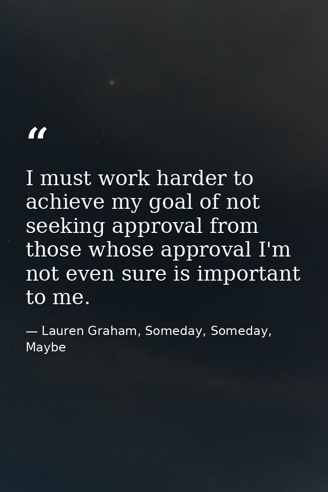 I must work harder to achieve my goal of not seeking approval from those whose approval I'm not even sure is important t — Lauren Graham, Someday, Someday, Maybe