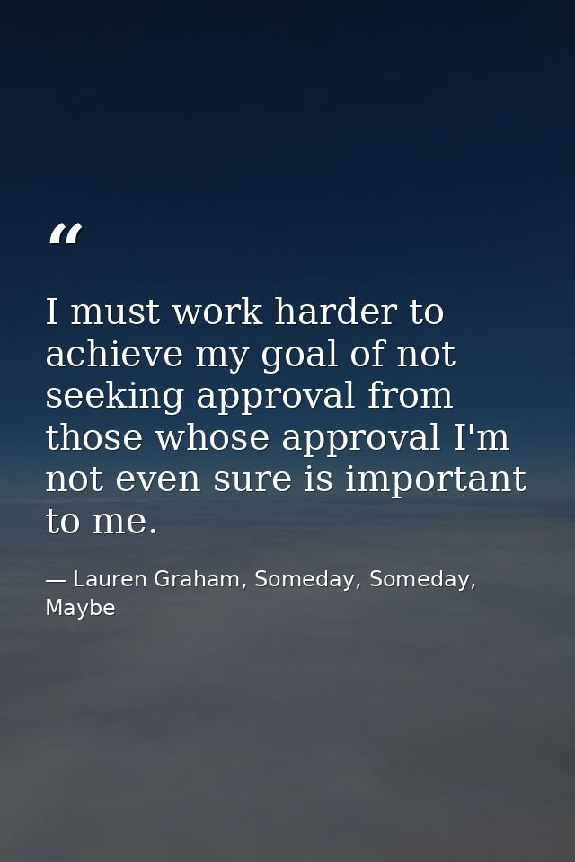 I must work harder to achieve my goal of not seeking approval from those whose approval I'm not even sure is important t — Lauren Graham, Someday, Someday, Maybe