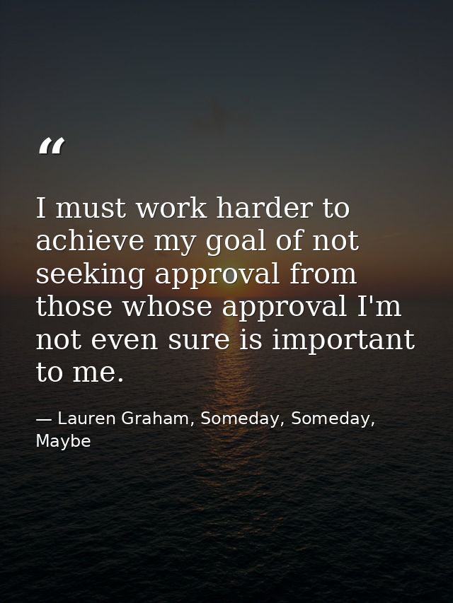 I must work harder to achieve my goal of not seeking approval from those whose approval I'm not even sure is important t — Lauren Graham, Someday, Someday, Maybe