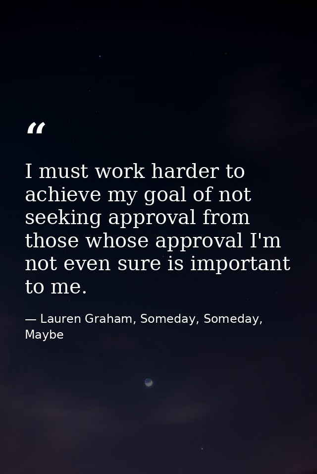 I must work harder to achieve my goal of not seeking approval from those whose approval I'm not even sure is important t — Lauren Graham, Someday, Someday, Maybe