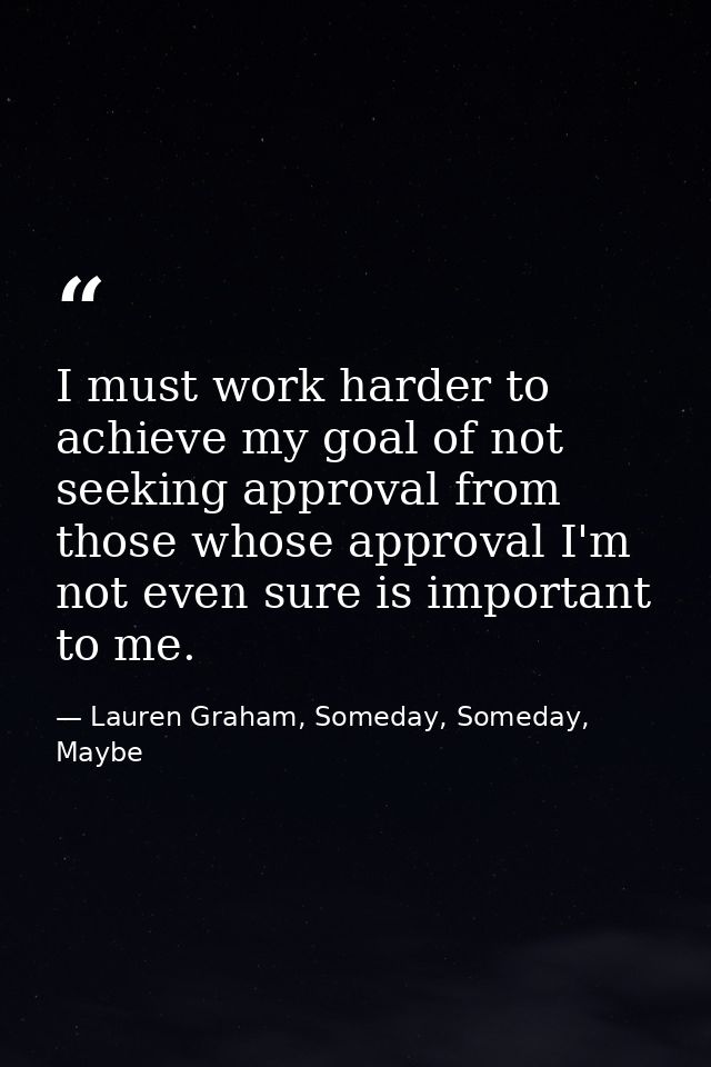 I must work harder to achieve my goal of not seeking approval from those whose approval I'm not even sure is important t — Lauren Graham, Someday, Someday, Maybe