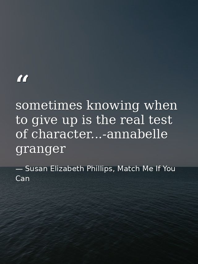 sometimes knowing when to give up is the real test of character...-annabelle granger — Susan Elizabeth Phillips, Match Me If You Can