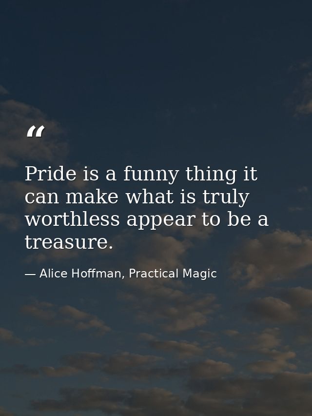 Pride is a funny thing it can make what is truly worthless appear to be a treasure. — Alice Hoffman, Practical Magic