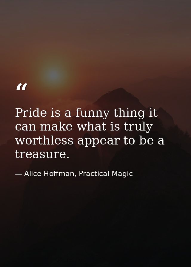 Pride is a funny thing it can make what is truly worthless appear to be a treasure. — Alice Hoffman, Practical Magic