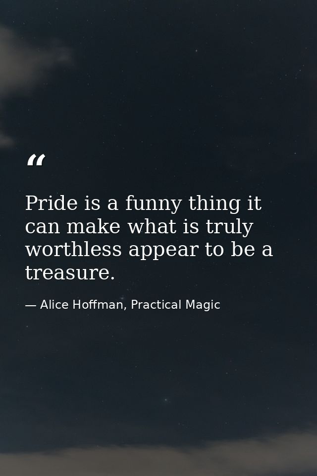 Pride is a funny thing it can make what is truly worthless appear to be a treasure. — Alice Hoffman, Practical Magic