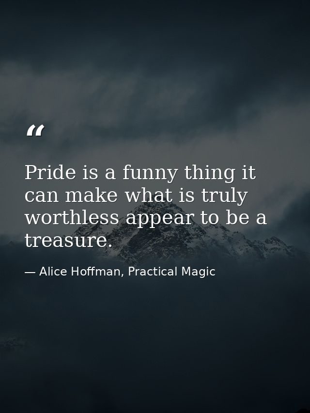 Pride is a funny thing it can make what is truly worthless appear to be a treasure. — Alice Hoffman, Practical Magic