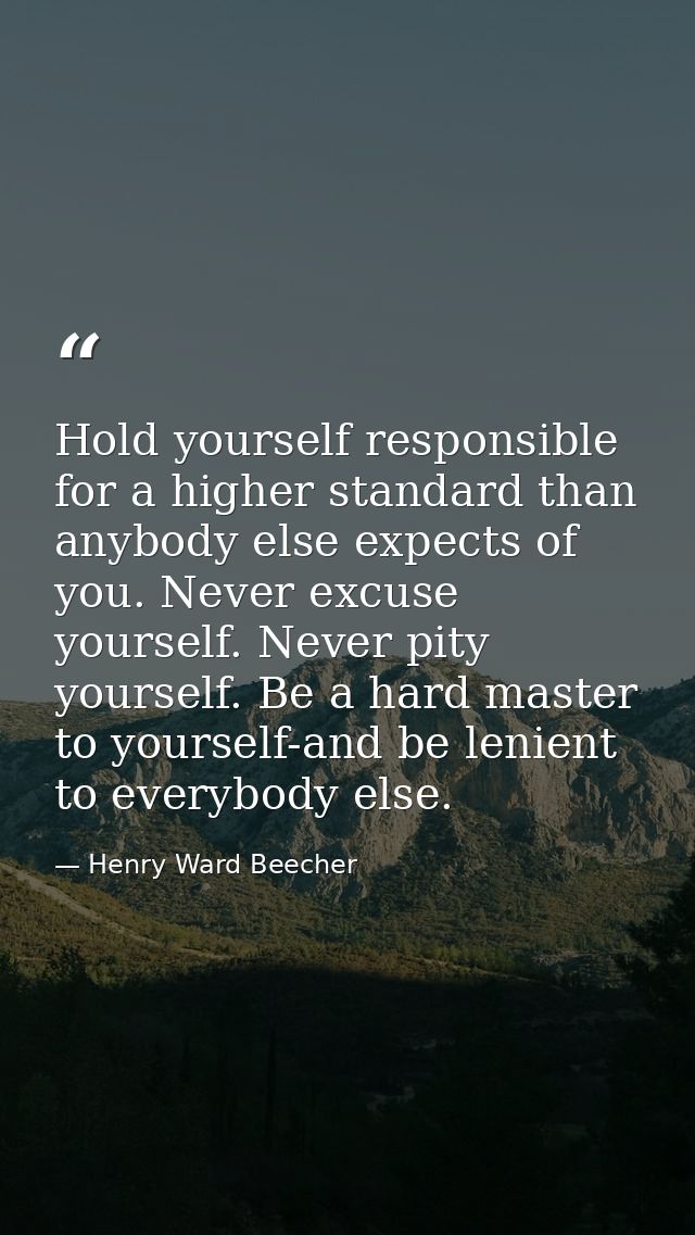 ‎Hold yourself responsible for a higher standard than anybody else expects of you. Never excuse yourself. Never pity you — Henry Ward Beecher