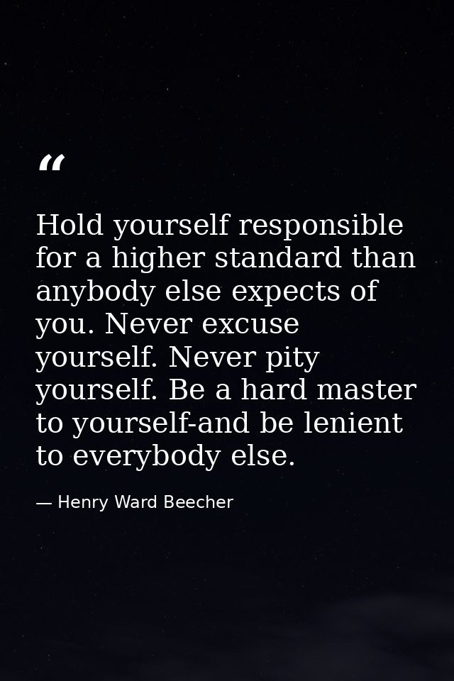 ‎Hold yourself responsible for a higher standard than anybody else expects of you. Never excuse yourself. Never pity you — Henry Ward Beecher