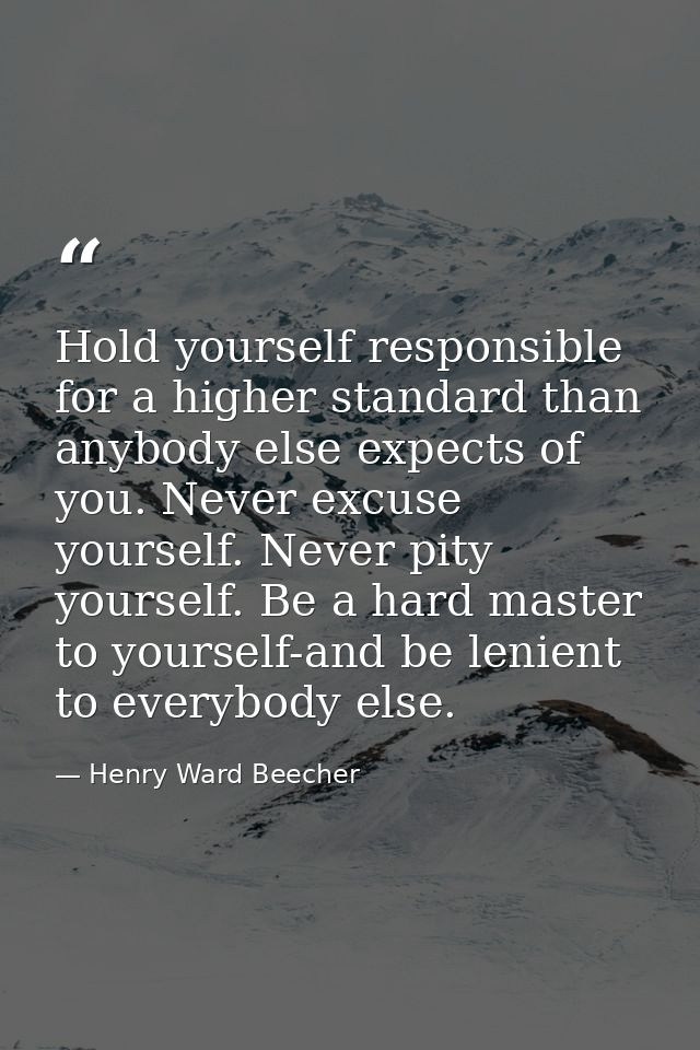 ‎Hold yourself responsible for a higher standard than anybody else expects of you. Never excuse yourself. Never pity you — Henry Ward Beecher