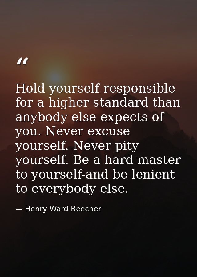 ‎Hold yourself responsible for a higher standard than anybody else expects of you. Never excuse yourself. Never pity you — Henry Ward Beecher