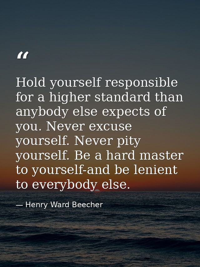 ‎Hold yourself responsible for a higher standard than anybody else expects of you. Never excuse yourself. Never pity you — Henry Ward Beecher