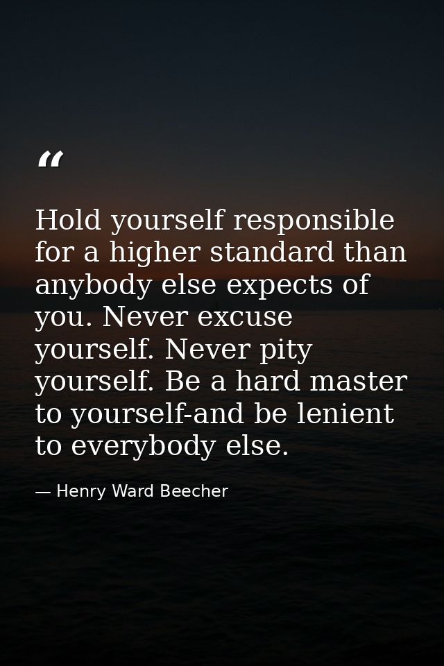 ‎Hold yourself responsible for a higher standard than anybody else expects of you. Never excuse yourself. Never pity you — Henry Ward Beecher