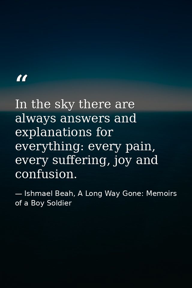 In the sky there are always answers and explanations for everything: every pain, every suffering, joy and confusion. — Ishmael Beah, A Long Way Gone: Memoirs of a Boy Soldier