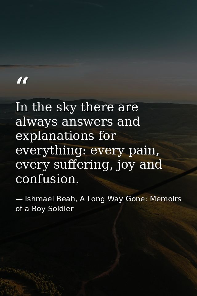 In the sky there are always answers and explanations for everything: every pain, every suffering, joy and confusion. — Ishmael Beah, A Long Way Gone: Memoirs of a Boy Soldier