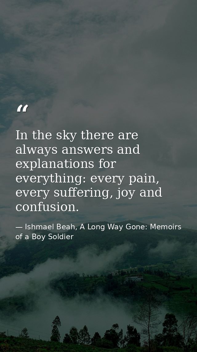 In the sky there are always answers and explanations for everything: every pain, every suffering, joy and confusion. — Ishmael Beah, A Long Way Gone: Memoirs of a Boy Soldier