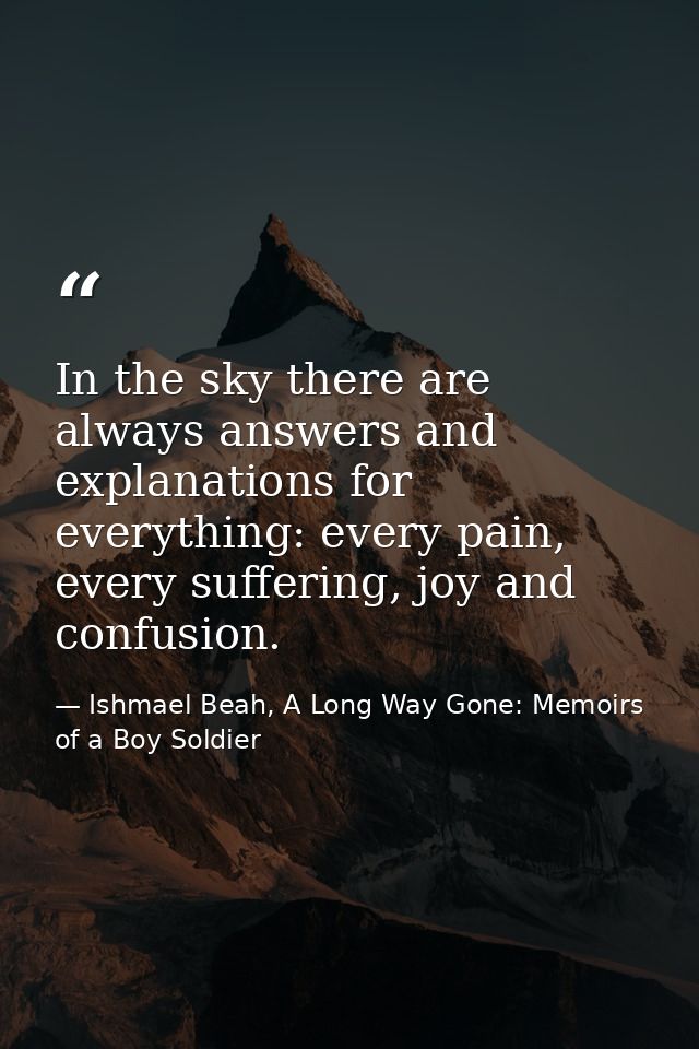 In the sky there are always answers and explanations for everything: every pain, every suffering, joy and confusion. — Ishmael Beah, A Long Way Gone: Memoirs of a Boy Soldier