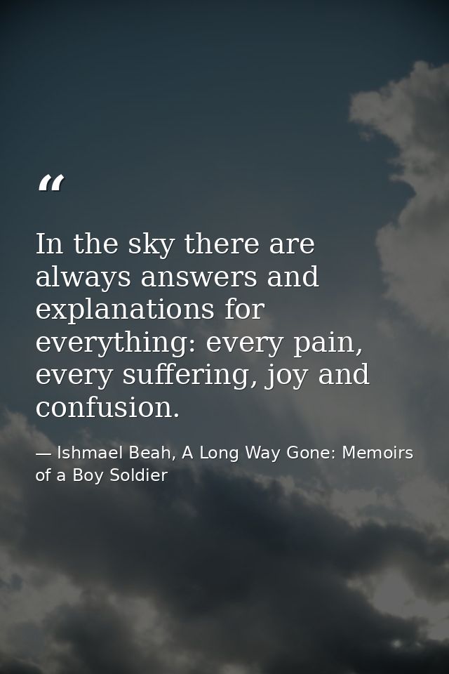 In the sky there are always answers and explanations for everything: every pain, every suffering, joy and confusion. — Ishmael Beah, A Long Way Gone: Memoirs of a Boy Soldier