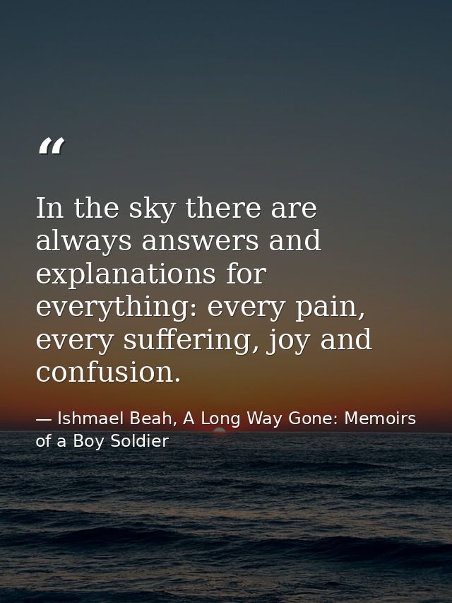 In the sky there are always answers and explanations for everything: every pain, every suffering, joy and confusion. — Ishmael Beah, A Long Way Gone: Memoirs of a Boy Soldier