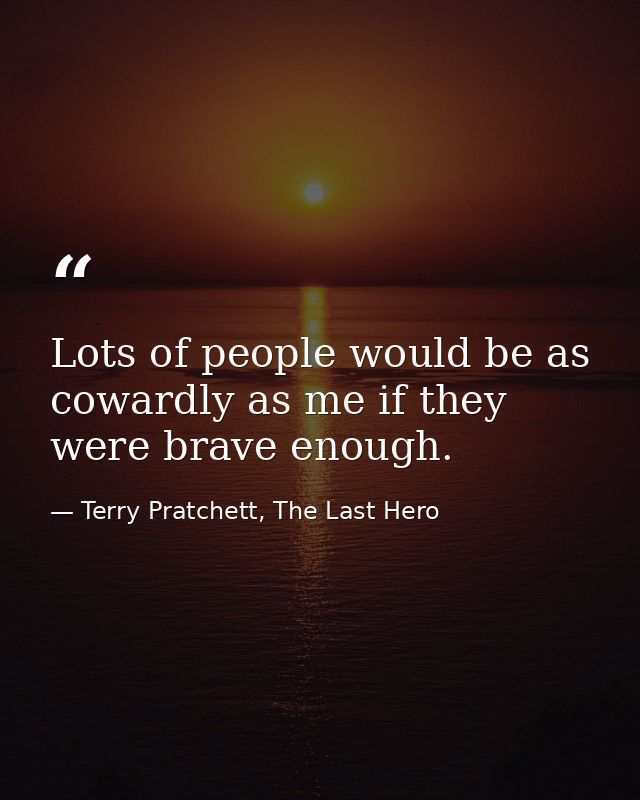 Lots of people would be as cowardly as me if they were brave enough. — Terry Pratchett, The Last Hero