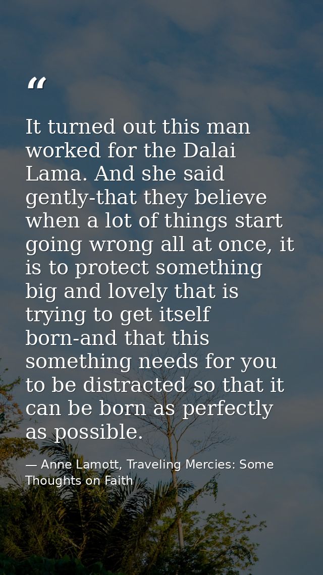 It turned out this man worked for the Dalai Lama. And she said gently-that they believe when a lot of things start going — Anne Lamott, Traveling Mercies: Some Thoughts on Faith