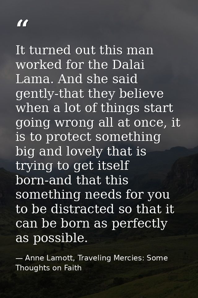 It turned out this man worked for the Dalai Lama. And she said gently-that they believe when a lot of things start going — Anne Lamott, Traveling Mercies: Some Thoughts on Faith