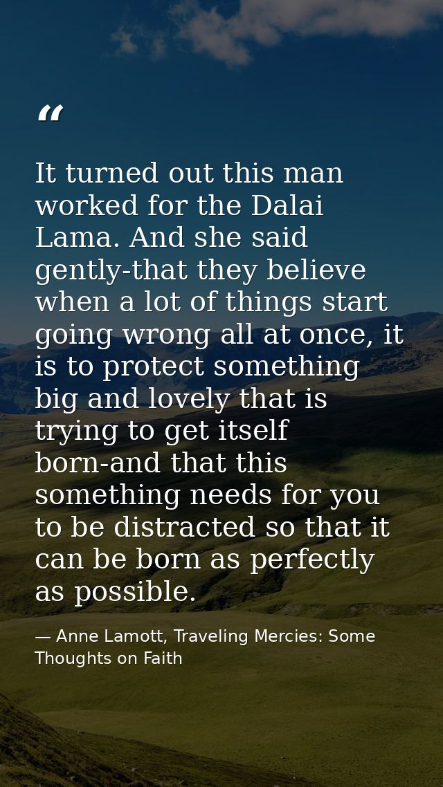 It turned out this man worked for the Dalai Lama. And she said gently-that they believe when a lot of things start going — Anne Lamott, Traveling Mercies: Some Thoughts on Faith