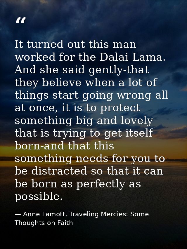 It turned out this man worked for the Dalai Lama. And she said gently-that they believe when a lot of things start going — Anne Lamott, Traveling Mercies: Some Thoughts on Faith