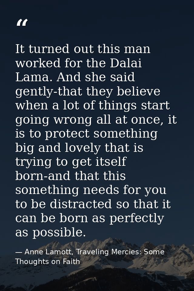 It turned out this man worked for the Dalai Lama. And she said gently-that they believe when a lot of things start going — Anne Lamott, Traveling Mercies: Some Thoughts on Faith
