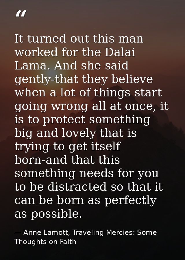 It turned out this man worked for the Dalai Lama. And she said gently-that they believe when a lot of things start going — Anne Lamott, Traveling Mercies: Some Thoughts on Faith