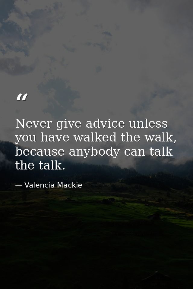 Never give advice unless you have walked the walk, because anybody can talk the talk. — Valencia Mackie