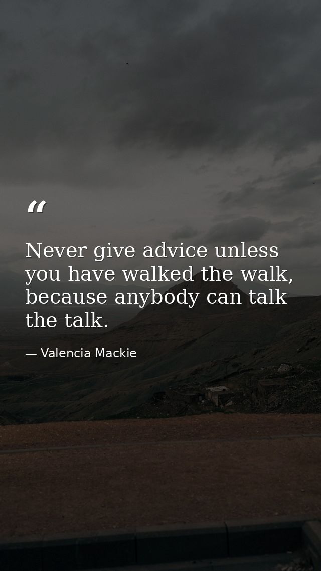 Never give advice unless you have walked the walk, because anybody can talk the talk. — Valencia Mackie