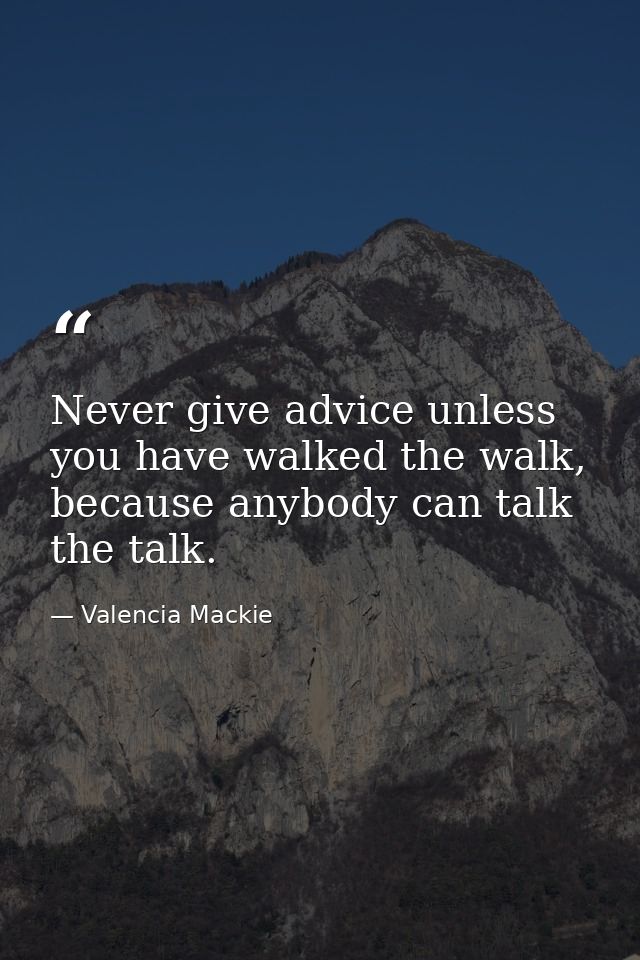 Never give advice unless you have walked the walk, because anybody can talk the talk. — Valencia Mackie