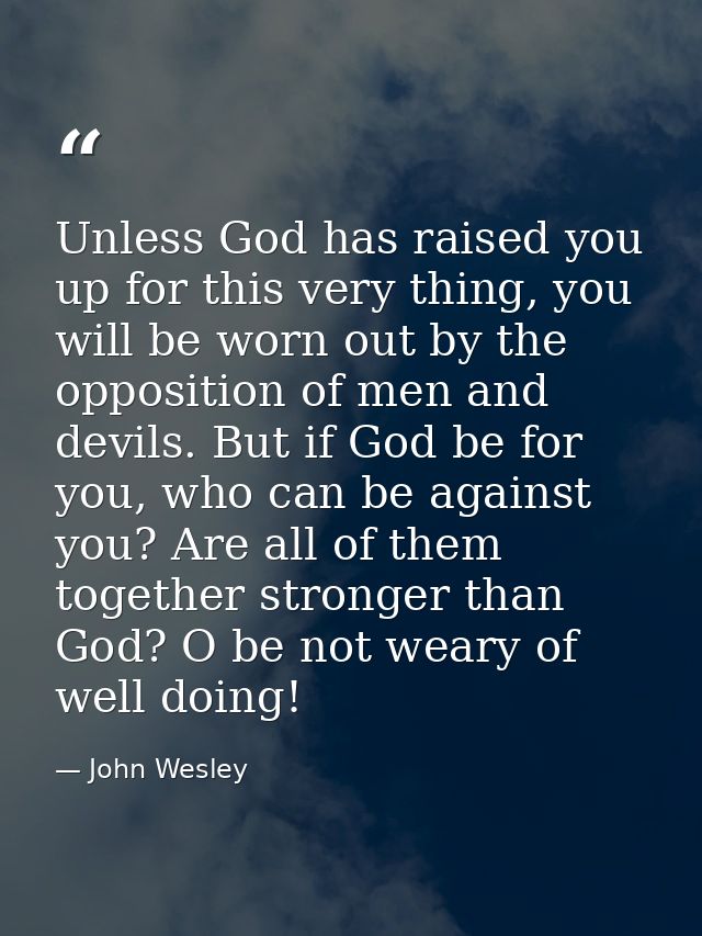 Unless God has raised you up for this very thing, you will be worn out by the opposition of men and devils. But if God b — John Wesley