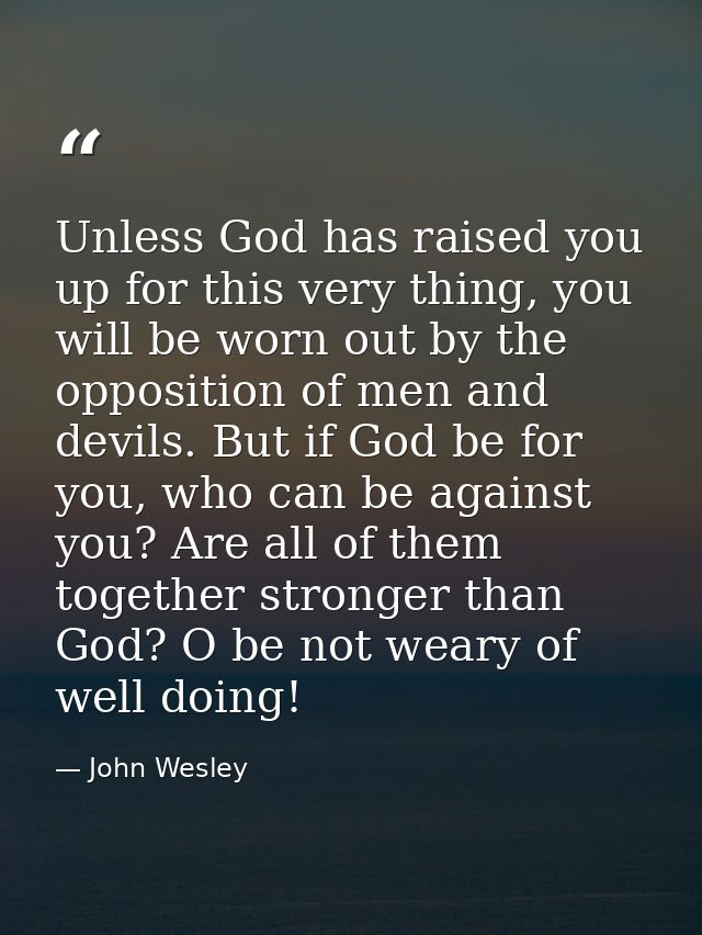 Unless God has raised you up for this very thing, you will be worn out by the opposition of men and devils. But if God b — John Wesley