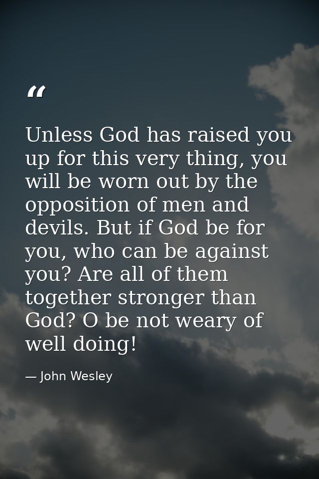 Unless God has raised you up for this very thing, you will be worn out by the opposition of men and devils. But if God b — John Wesley
