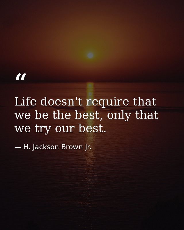 Life doesn't require that we be the best, only that we try our best. — H. Jackson Brown Jr.