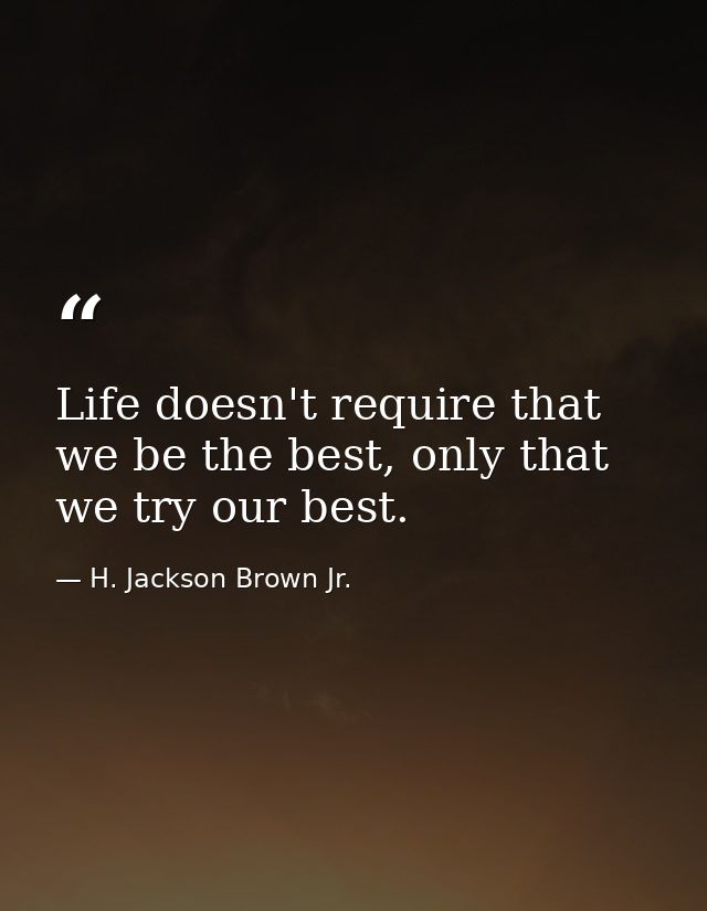 Life doesn't require that we be the best, only that we try our best. — H. Jackson Brown Jr.
