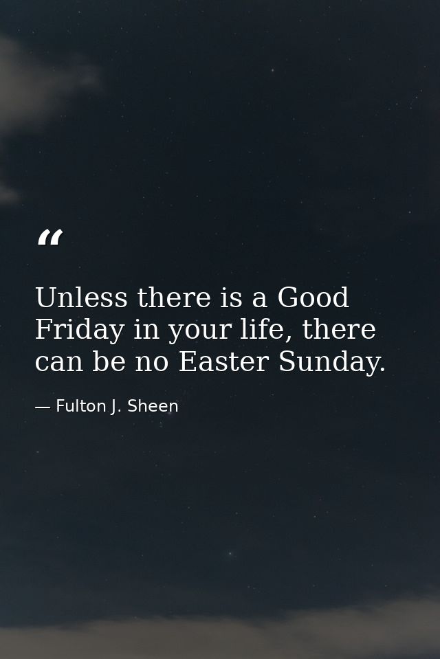 Unless there is a Good Friday in your life, there can be no Easter Sunday. — Fulton J. Sheen