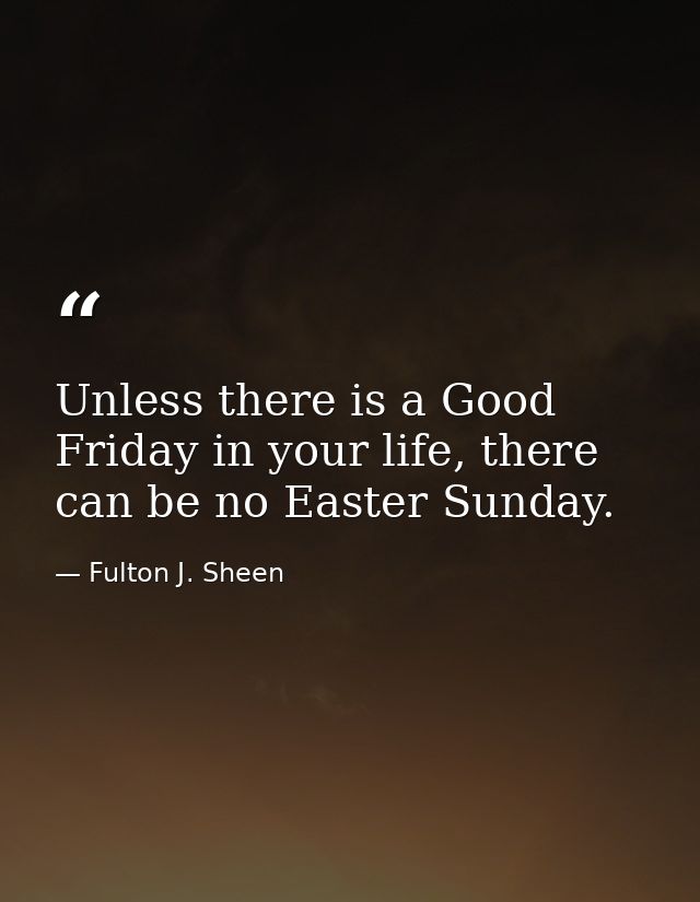 Unless there is a Good Friday in your life, there can be no Easter Sunday. — Fulton J. Sheen