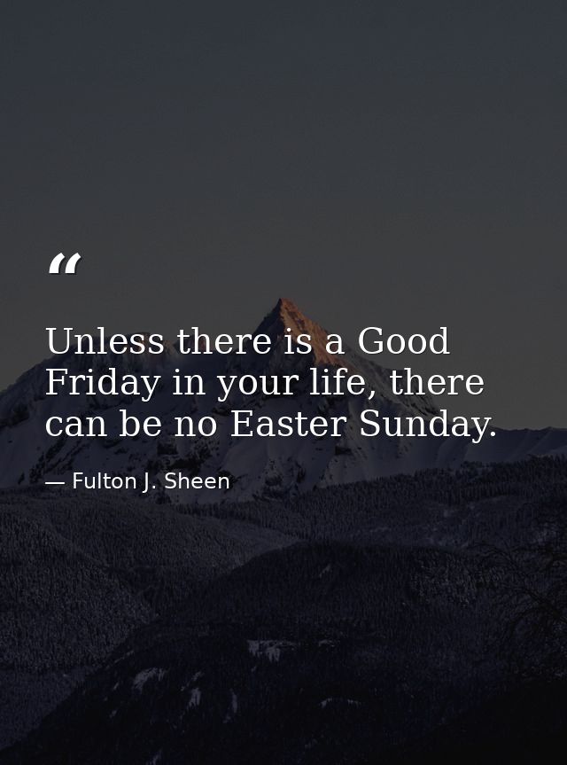 Unless there is a Good Friday in your life, there can be no Easter Sunday. — Fulton J. Sheen