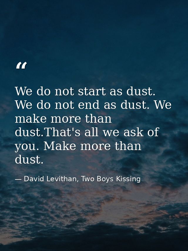 We do not start as dust. We do not end as dust. We make more than dust.That's all we ask of you. Make more than dust. — David Levithan, Two Boys Kissing