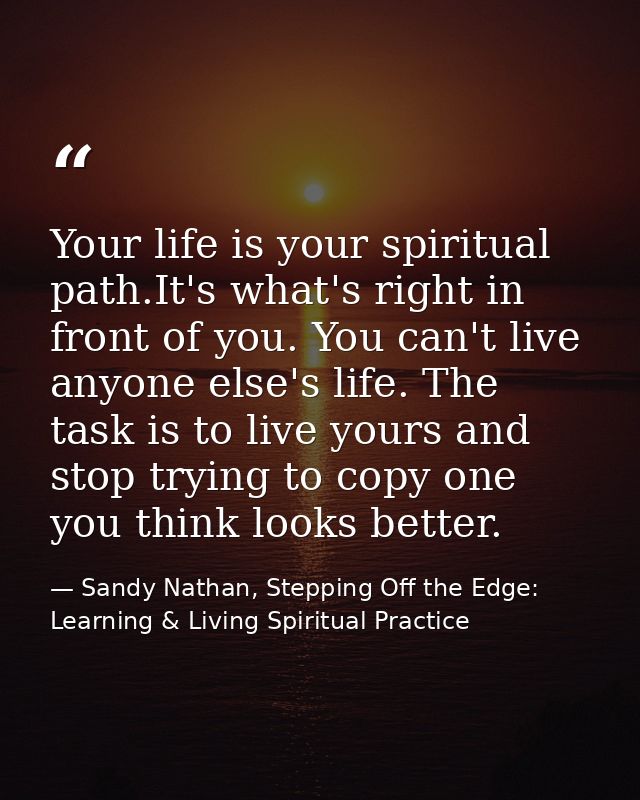 Your life is your spiritual path.It's what's right in front of you. You can't live anyone else's life. The task is to li — Sandy Nathan, Stepping Off the Edge: Learning & Living Spiritual Practice
