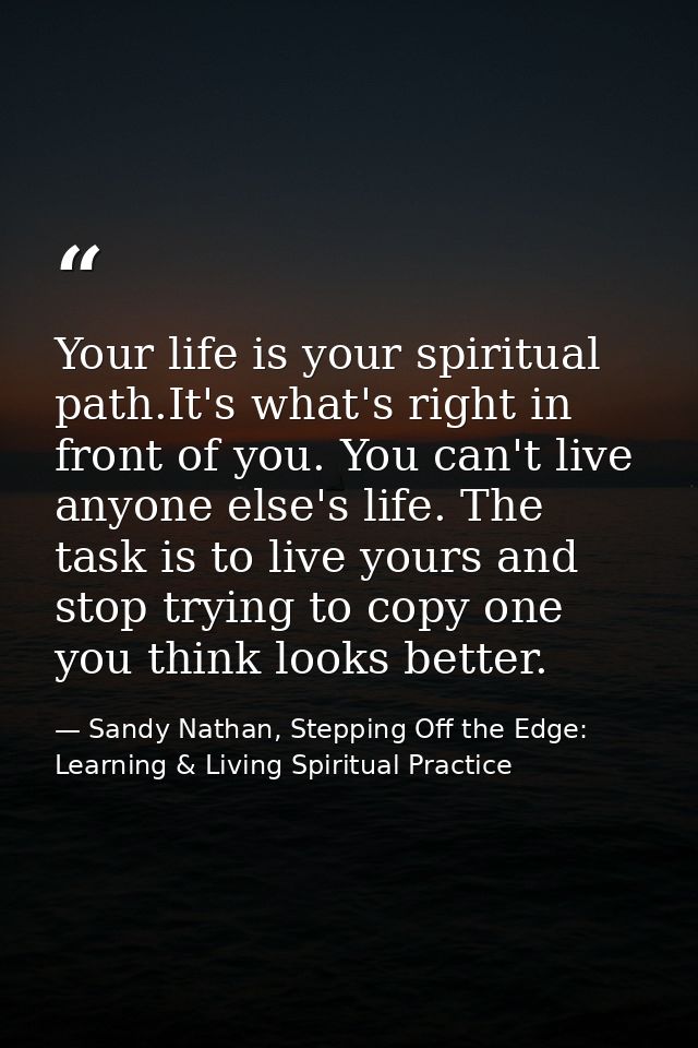 Your life is your spiritual path.It's what's right in front of you. You can't live anyone else's life. The task is to li — Sandy Nathan, Stepping Off the Edge: Learning & Living Spiritual Practice