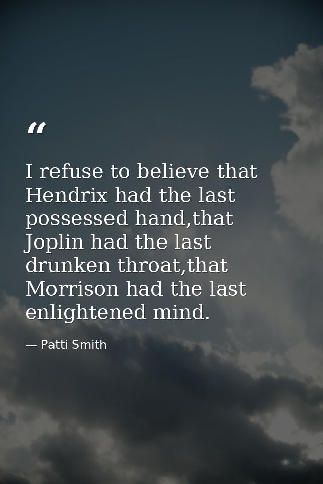 I refuse to believe that Hendrix had the last possessed hand,that Joplin had the last drunken throat,that Morrison had t — Patti Smith