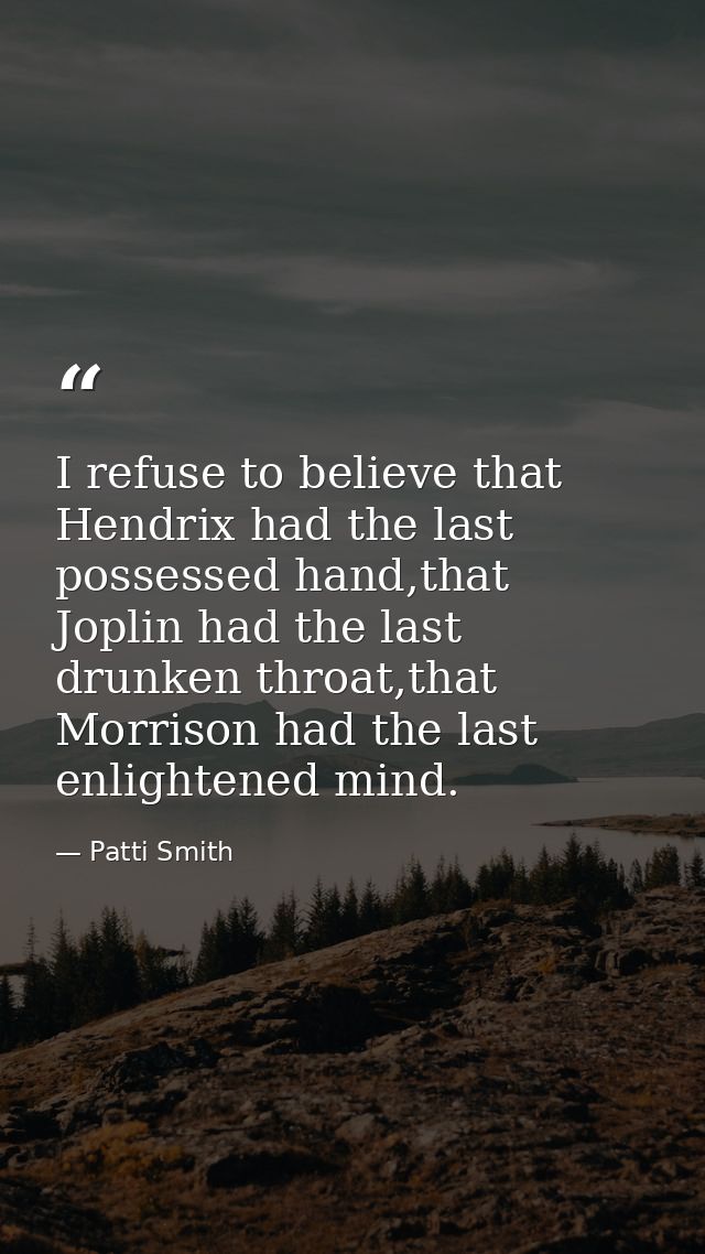 I refuse to believe that Hendrix had the last possessed hand,that Joplin had the last drunken throat,that Morrison had t — Patti Smith
