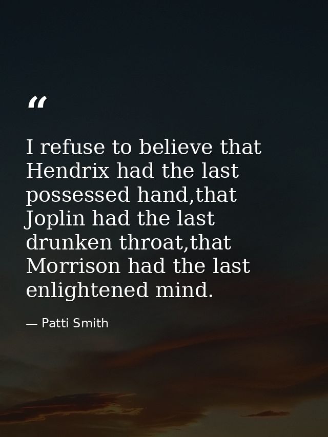 I refuse to believe that Hendrix had the last possessed hand,that Joplin had the last drunken throat,that Morrison had t — Patti Smith