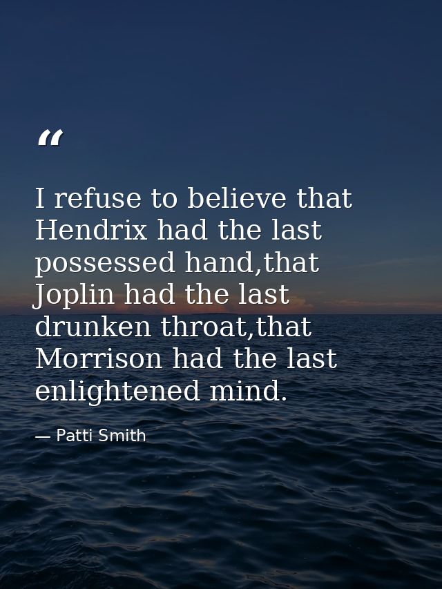 I refuse to believe that Hendrix had the last possessed hand,that Joplin had the last drunken throat,that Morrison had t — Patti Smith