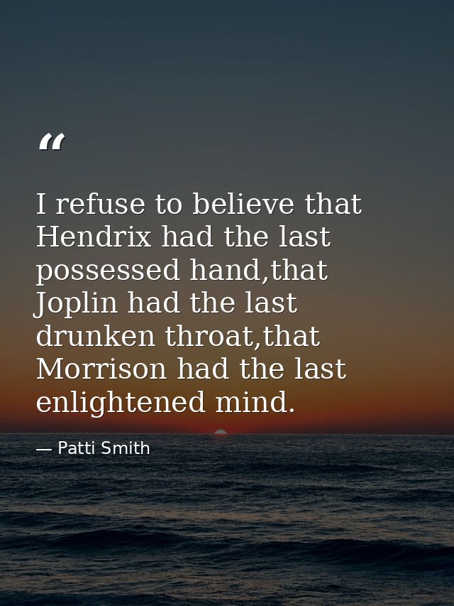 I refuse to believe that Hendrix had the last possessed hand,that Joplin had the last drunken throat,that Morrison had t — Patti Smith